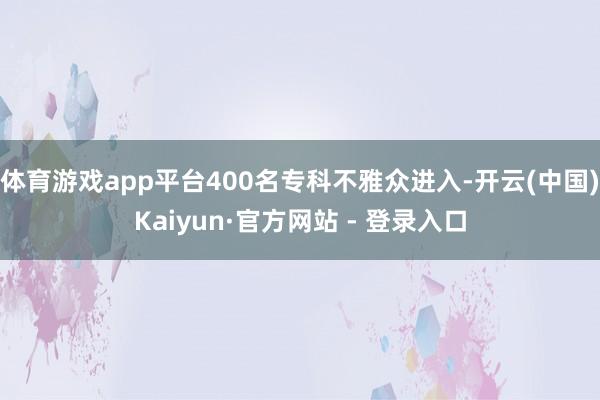 体育游戏app平台400名专科不雅众进入-开云(中国)Kaiyun·官方网站 - 登录入口