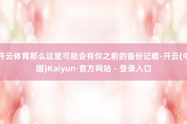 开云体育那么这里可能会有你之前的备份记载-开云(中国)Kaiyun·官方网站 - 登录入口