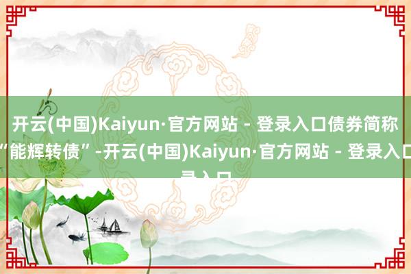 开云(中国)Kaiyun·官方网站 - 登录入口债券简称“能辉转债”-开云(中国)Kaiyun·官方网站 - 登录入口