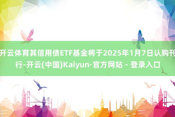 开云体育其信用债ETF基金将于2025年1月7日认购刊行-开云(中国)Kaiyun·官方网站 - 登录入口