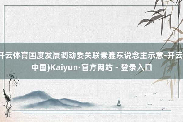 开云体育国度发展调动委关联素雅东说念主示意-开云(中国)Kaiyun·官方网站 - 登录入口