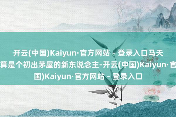 开云(中国)Kaiyun·官方网站 - 登录入口马天宇在文娱圈还只可算是个初出茅屋的新东说念主-开云(中国)Kaiyun·官方网站 - 登录入口