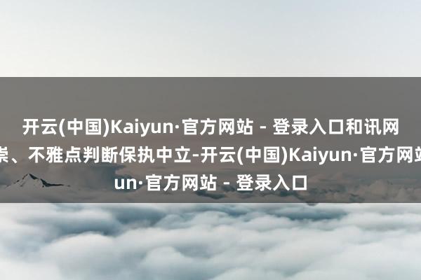 开云(中国)Kaiyun·官方网站 - 登录入口和讯网站对文中推崇、不雅点判断保执中立-开云(中国)Kaiyun·官方网站 - 登录入口