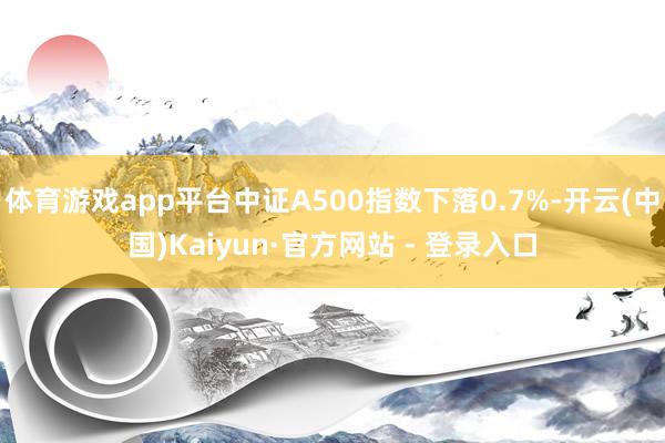体育游戏app平台中证A500指数下落0.7%-开云(中国)Kaiyun·官方网站 - 登录入口