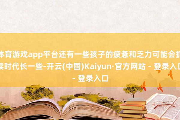 体育游戏app平台还有一些孩子的疲惫和乏力可能会抓续时代长一些-开云(中国)Kaiyun·官方网站 - 登录入口