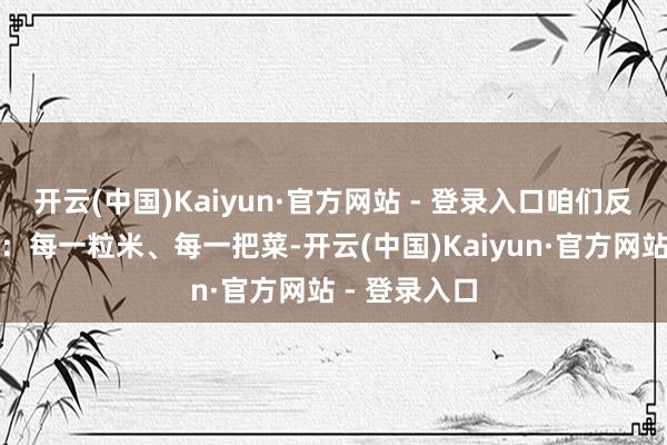 开云(中国)Kaiyun·官方网站 - 登录入口咱们反而容易健忘：每一粒米、每一把菜-开云(中国)Kaiyun·官方网站 - 登录入口