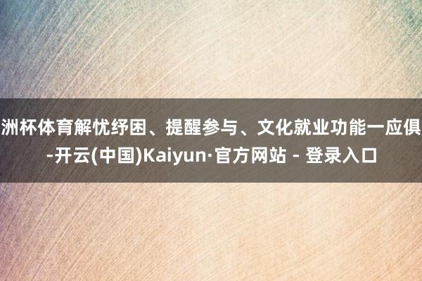 欧洲杯体育解忧纾困、提醒参与、文化就业功能一应俱全-开云(中国)Kaiyun·官方网站 - 登录入口