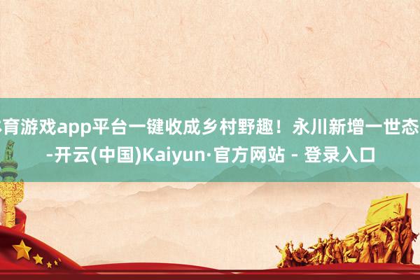 体育游戏app平台一键收成乡村野趣!永川新增一世态园-开云(中国)Kaiyun·官方网站 - 登录入口