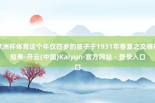 欧洲杯体育这个年仅四岁的孩子于1931年春夏之交横祸短寿-开云(中国)Kaiyun·官方网站 - 登录入口