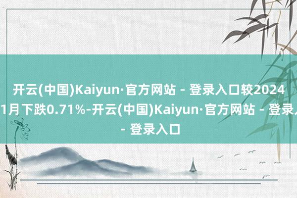 开云(中国)Kaiyun·官方网站 - 登录入口较2024年11月下跌0.71%-开云(中国)Kaiyun·官方网站 - 登录入口