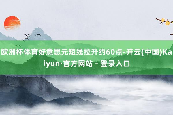 欧洲杯体育好意思元短线拉升约60点-开云(中国)Kaiyun·官方网站 - 登录入口