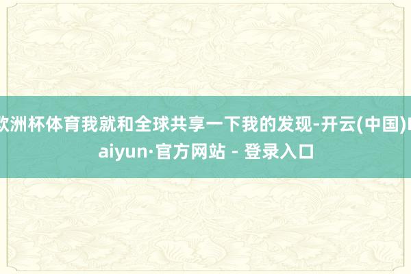 欧洲杯体育我就和全球共享一下我的发现-开云(中国)Kaiyun·官方网站 - 登录入口