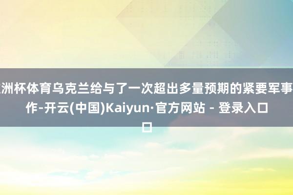 欧洲杯体育乌克兰给与了一次超出多量预期的紧要军事当作-开云(中国)Kaiyun·官方网站 - 登录入口