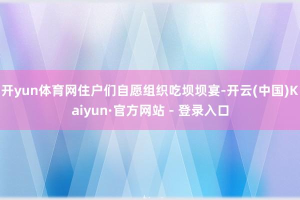 开yun体育网住户们自愿组织吃坝坝宴-开云(中国)Kaiyun·官方网站 - 登录入口