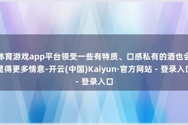 体育游戏app平台领受一些有特质、口感私有的酒也会显得更多情意-开云(中国)Kaiyun·官方网站 - 登录入口
