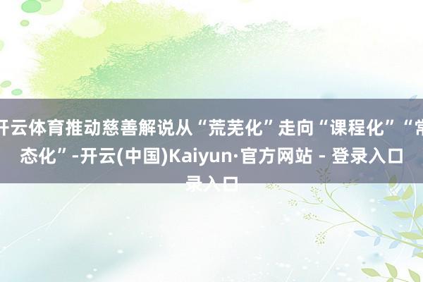 开云体育推动慈善解说从“荒芜化”走向“课程化”“常态化”-开云(中国)Kaiyun·官方网站 - 登录入口