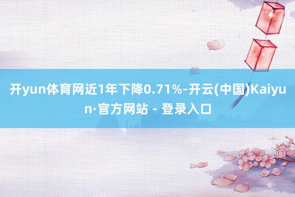 开yun体育网近1年下降0.71%-开云(中国)Kaiyun·官方网站 - 登录入口