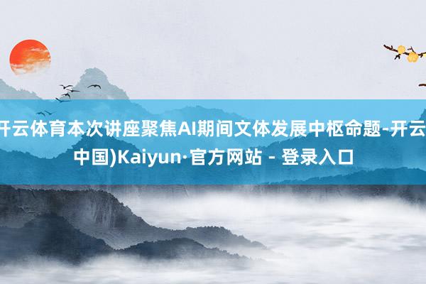 开云体育本次讲座聚焦AI期间文体发展中枢命题-开云(中国)Kaiyun·官方网站 - 登录入口