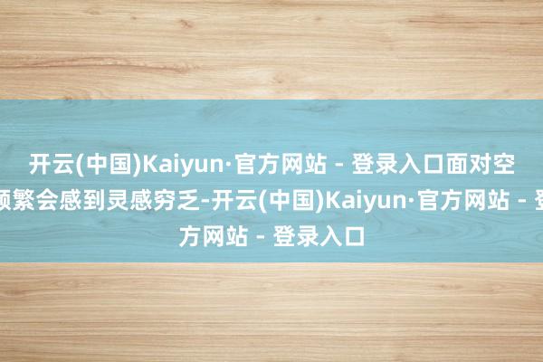 开云(中国)Kaiyun·官方网站 - 登录入口面对空缺页面频繁会感到灵感穷乏-开云(中国)Kaiyun·官方网站 - 登录入口