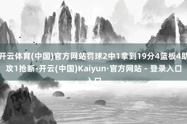 开云体育(中国)官方网站罚球2中1拿到19分4篮板4助攻1抢断-开云(中国)Kaiyun·官方网站 - 登录入口
