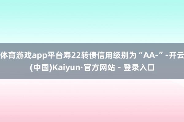 体育游戏app平台寿22转债信用级别为“AA-”-开云(中国)Kaiyun·官方网站 - 登录入口