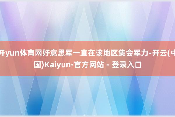 开yun体育网好意思军一直在该地区集会军力-开云(中国)Kaiyun·官方网站 - 登录入口