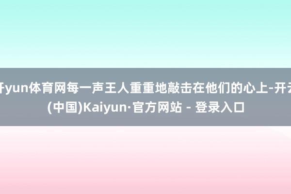 开yun体育网每一声王人重重地敲击在他们的心上-开云(中国)Kaiyun·官方网站 - 登录入口