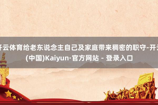 开云体育给老东说念主自己及家庭带来稠密的职守-开云(中国)Kaiyun·官方网站 - 登录入口