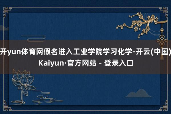 开yun体育网假名进入工业学院学习化学-开云(中国)Kaiyun·官方网站 - 登录入口
