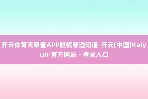 开云体育天眼查APP股权穿透知道-开云(中国)Kaiyun·官方网站 - 登录入口