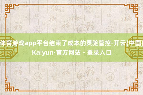 体育游戏app平台结束了成本的灵验管控-开云(中国)Kaiyun·官方网站 - 登录入口