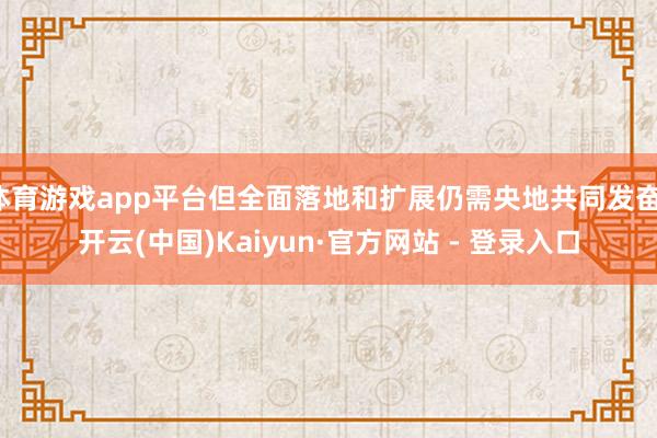 体育游戏app平台但全面落地和扩展仍需央地共同发奋-开云(中国)Kaiyun·官方网站 - 登录入口