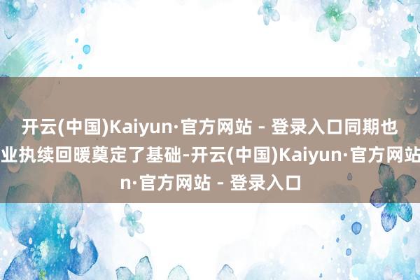 开云(中国)Kaiyun·官方网站 - 登录入口同期也为半导体行业执续回暖奠定了基础-开云(中国)Kaiyun·官方网站 - 登录入口