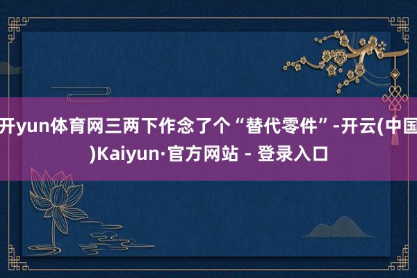 开yun体育网三两下作念了个“替代零件”-开云(中国)Kaiyun·官方网站 - 登录入口