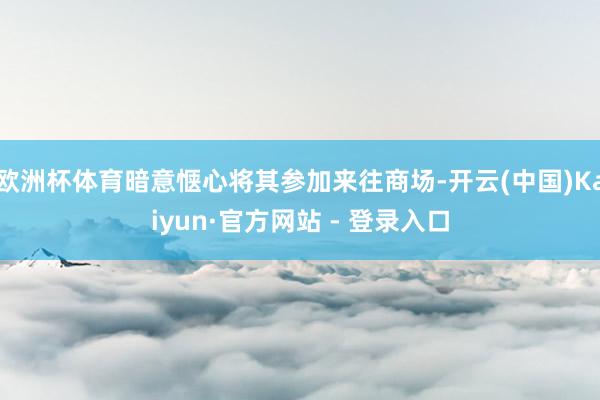 欧洲杯体育暗意惬心将其参加来往商场-开云(中国)Kaiyun·官方网站 - 登录入口