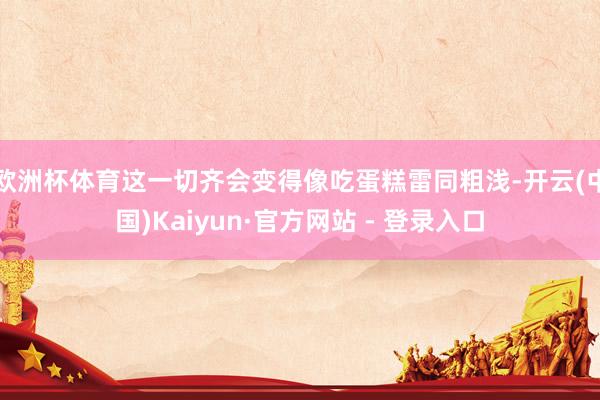 欧洲杯体育这一切齐会变得像吃蛋糕雷同粗浅-开云(中国)Kaiyun·官方网站 - 登录入口